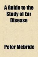 A Guide To The Study Of Ear Disease di Peter Mcbride edito da General Books Llc