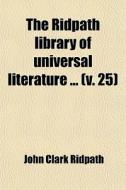 The Ridpath Library Of Universal Literature ... (v. 25) di John Clark Ridpath edito da General Books Llc