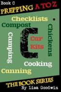 Prepping A to Z the Book Series: C Is for Cooking, Canning, Chickens, Compost, Camping, Checklists and Car Kits di Lisa M. Goodwin edito da Createspace