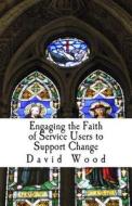Engaging the Faith of Service Users to Support Change: A Practice Study Guide di MR David John Wood Ma edito da Createspace