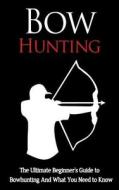 Bow Hunting: The Ultimate Beginner's Guide to Bowhunting and What You Need to Know di Julian Hulse edito da Createspace