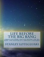 Life Before the Big Bang: Christians Were Created Before the Big Bang and Existed in a Previous Universe di MR Stanley Ole Lotegeluaki edito da Createspace Independent Publishing Platform