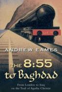 The 8:55 to Baghdad: From London to Iraq on the Trail of Agatha Christie di Andrew Eames edito da Overlook Press