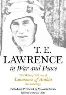 T E Lawrence in War and Peace: an Anthology of the Military Writings of Lawrence of Arabia di Malcolm Brown edito da Pen & Sword Books Ltd
