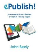 Epublish! - From Manuscript To Finished Ebook In 10 Easy Stages di John Seely edito da Oxpecker