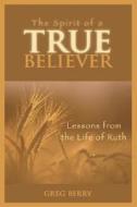 The Spirit of a True Believer: Lessons from the Life of Ruth di Greg Berry edito da Tate Publishing & Enterprises