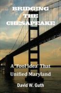 Bridging the Chesapeake: A 'Fool Idea' That Unified Maryland di David W. Guth edito da Old Line Publishing LLC