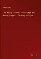 The History Commercial Advantages and Future Prospects of Bay City Michigan di Anonymous edito da Outlook Verlag