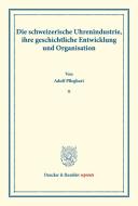 Die schweizerische Uhrenindustrie, ihre geschichtliche Entwicklung und Organisation. di Adolf Pfleghart edito da Duncker & Humblot
