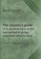 The Planter's Guide Or, A Practical Essay On The Best Method Of Giving Immediate Effect To Wood di Henry Steuart edito da Book On Demand Ltd.