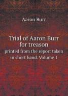 Trial Of Aaron Burr For Treason Printed From The Report Taken In Short Hand. Volume 1 di Aaron Burr edito da Book On Demand Ltd.