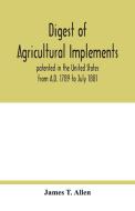 Digest of agricultural implements, patented in the United States from A.D. 1789 to July 1881 di James T. Allen edito da Alpha Editions