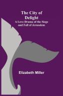 The City of Delight; A Love Drama of the Siege and Fall of Jerusalem di Elizabeth Miller edito da Alpha Editions