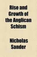 Rise And Growth Of The Anglican Schism di Nicholas Sander edito da General Books Llc