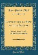 Lettres Sur Le Beau En Litterature: Suivies D'Une Etude Sur Le Grand Corneille (Classic Reprint) di Jean-Baptiste Merit edito da Forgotten Books