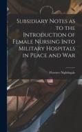 Subsidiary Notes as to the Introduction of Female Nursing Into Military Hospitals in Peace and War di Florence Nightingale edito da LEGARE STREET PR
