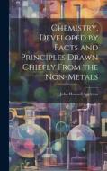 Chemistry, Developed by Facts and Principles Drawn Chiefly From the Non-metals di John Howard Appleton edito da LEGARE STREET PR