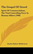 The Gospel of Greed: Spirit of Commercialism, the Vital Controlling Force in Human Affairs (1908) di Charles Hubert McDermott edito da Kessinger Publishing