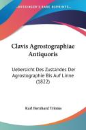 Clavis Agrostographiae Antiquoris: Uebersicht Des Zustandes Der Agrostographie Bis Auf Linne (1822) di Karl Bernhard Trinius edito da Kessinger Publishing