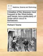 A Treatise Of The Diseases Most Frequent In The West-indies, And Herein More Particularly Of Those Which Occur In Barbadoes. di Richard Towne edito da Gale Ecco, Print Editions