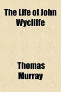 The Life Of John Wycliffe di Thomas Murray edito da General Books