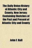 The Daily Union History Of Atlantic City And County, New Jersey; Containing Sketches Of The Past And Present Of Atlantic City And County di John F. Hall edito da General Books Llc