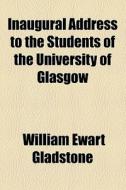 Inaugural Address To The Students Of The University Of Glasgow di William Ewart Gladstone edito da General Books Llc