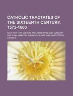 Catholic Tractates of the Sixteenth Century, 1573-1600 di Scottish Text Society edito da Rarebooksclub.com