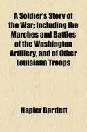 A Soldier's Story Of The War; Including The Marches And Battles Of The Washington Artillery, And Of Other Louisiana Troops di Napier Bartlett edito da General Books Llc