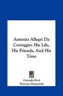Antonio Allegri Da Correggio: His Life, His Friends, and His Time di Corrado Ricci edito da Kessinger Publishing