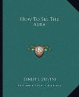 How to See the Aura di Ernest J. Stevens edito da Kessinger Publishing