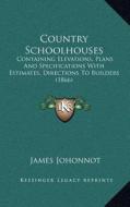 Country Schoolhouses: Containing Elevations, Plans and Specifications with Estimates, Directions to Builders (1866) di James Johonnot edito da Kessinger Publishing