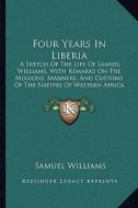 Four Years in Liberia: A Sketch of the Life of Samuel Williams, with Remarks on the Missions, Manners, and Customs of the Natives of Western di Samuel Williams edito da Kessinger Publishing