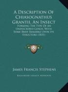 A Description of Chiasognathus Grantii, an Insect: Forming the Type of an Undescribed Genus, with Some Brief Remarks Upon Its Structure (1831) di James Francis Stephens edito da Kessinger Publishing