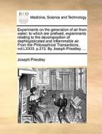 Experiments On The Generation Of Air From Water; To Which Are Prefixed, Experiments Relating To The Decomposition Of Dephlogisticated And Inflammable  di Joseph Priestley edito da Gale Ecco, Print Editions