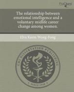The Relationship Between Emotional Intelligence and a Voluntary Midlife Career Change Among Women. di Elva Keem Wong-Fong edito da Proquest, Umi Dissertation Publishing