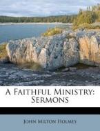 A Faithful Ministry: Sermons di John Milton Holmes edito da Nabu Press