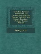 Christian Hymns: Adapted to the Worship of God Our Saviour in Public and Private Devotion di Anonymous edito da Nabu Press