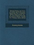 National History and Views of London and Its Environs;: Embracing Their Antiquities, Modern Improvements, &C., &C. from Original Drawings by Eminent A di Anonymous edito da Nabu Press