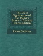 The Social Significance of the Modern Drama - Primary Source Edition di Emma Goldman edito da Nabu Press