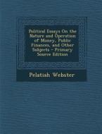 Political Essays on the Nature and Operation of Money, Public Finances, and Other Subjects - Primary Source Edition di Pelatiah Webster edito da Nabu Press