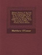 Military History of the Irish Nation: Comprising a Memoir of the Irish Brigade in the Service of France: With a Appendix of Official Papers Relative t di Matthew O'Conor edito da Nabu Press