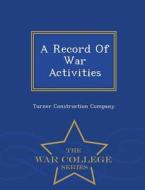 A Record Of War Activities - War College Series di Turner Construction Company edito da War College Series