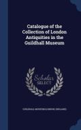Catalogue Of The Collection Of London Antiquities In The Guildhall Museum edito da Sagwan Press