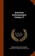 American Anthropologist, Volume 17 di American Anthropological Association, D C  edito da Arkose Press