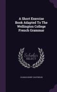 A Short Exercise Book Adapted To The Wellington College French Grammar di Charles Henry Jeaffreson edito da Palala Press