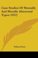 Case Studies of Mentally and Morally Abnormal Types (1912) di William Healy edito da Kessinger Publishing