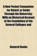 A New Pocket Companion For Oxford, Or Guide Through The University; With An Historical Account Of The Foundation Of The Several Colleges And di Unknown Author, Books Group edito da General Books Llc