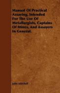 Manual of Practical Assaying, Intended for the Use of Metallurgists, Captains of Mines, and Assayers in General. di John Mitchell edito da Mac Donnell Press