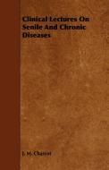 Clinical Lectures on Senile and Chronic Diseases di J. M. Charcot edito da Clapham Press